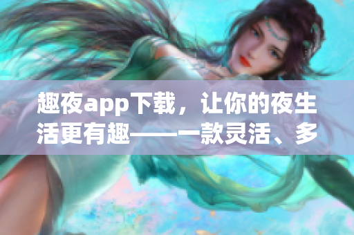 趣夜app下載，讓你的夜生活更有趣——一款靈活、多樣化的軟件