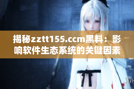 揭秘zztt155.ccm黑料：影響軟件生態(tài)系統(tǒng)的關(guān)鍵因素