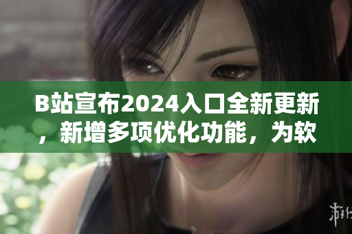 B站宣布2024入口全新更新,新增多項優(yōu)化功能,為軟件愛好者帶來新體驗 B站宣布2024入口全新更新,新增多項優(yōu)化功能,為軟件愛好者帶來新體驗