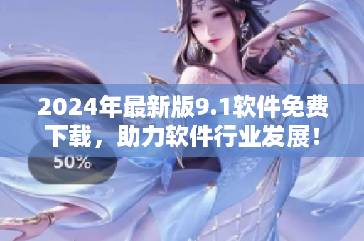 2024年最新版9.1軟件免費下載，助力軟件行業(yè)發(fā)展！