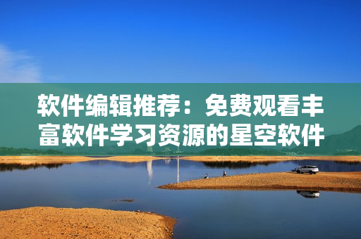 軟件編輯推薦：免費(fèi)觀看豐富軟件學(xué)習(xí)資源的星空軟件視頻影視大全
