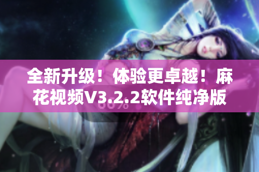全新升級！體驗(yàn)更卓越！麻花視頻V3.2.2軟件純凈版上線！