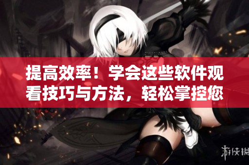 提高效率！學會這些軟件觀看技巧與方法，輕松掌控您的閱讀體驗！