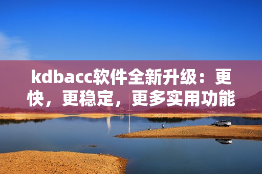 kdbacc軟件全新升級：更快，更穩(wěn)定，更多實用功能