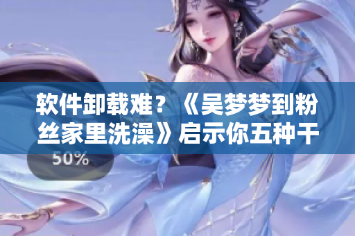 軟件卸載難?《吳夢夢到粉絲家里洗澡》啟示你五種干凈卸載方法 軟件卸載難?《吳夢夢到粉絲家里洗澡》啟示你五種干凈卸載方法