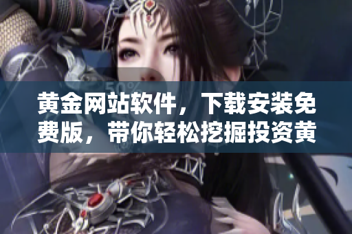 黃金網(wǎng)站軟件，下載安裝免費版，帶你輕松挖掘投資黃金！