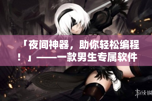 「夜間神器，助你輕松編程！」——一款男生專屬軟件應(yīng)用