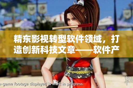 精東影視轉(zhuǎn)型軟件領(lǐng)域，打造創(chuàng)新科技文章——軟件產(chǎn)業(yè)新動(dòng)向揭秘