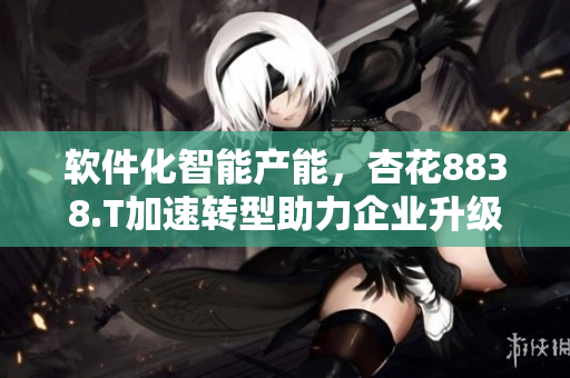 軟件化智能產能，杏花8838.T加速轉型助力企業(yè)升級