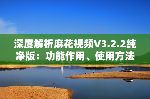 深度解析麻花視頻V3.2.2純凈版：功能作用、使用方法和優(yōu)勢(shì)特點(diǎn)