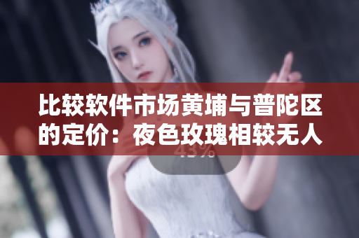 比較軟件市場(chǎng)黃埔與普陀區(qū)的定價(jià)：夜色玫瑰相較無(wú)人區(qū)玫瑰溢價(jià)多少？