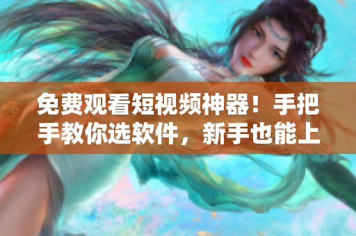 免費(fèi)觀看短視頻神器！手把手教你選軟件，新手也能上手！