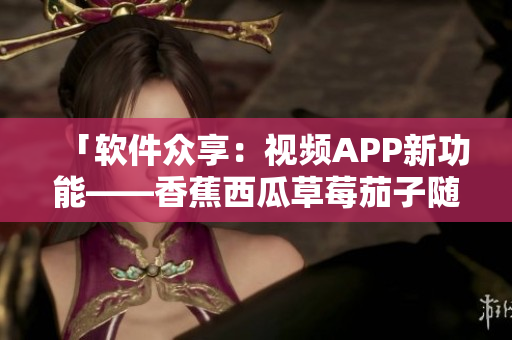 「軟件眾享：視頻APP新功能——香蕉西瓜草莓茄子隨心收看」