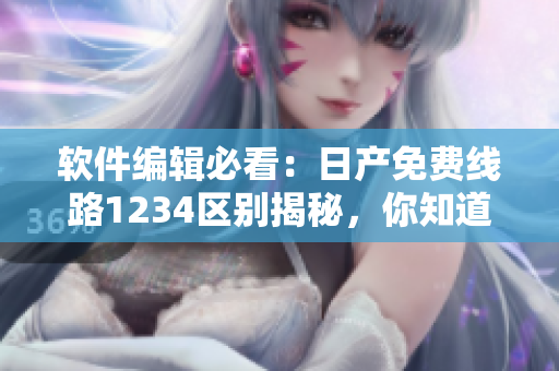 軟件編輯必看：日產(chǎn)免費(fèi)線路1234區(qū)別揭秘，你知道幾個？