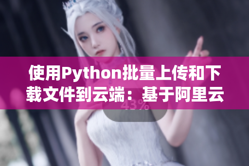 使用Python批量上傳和下載文件到云端：基于阿里云OSS的實現(xiàn)