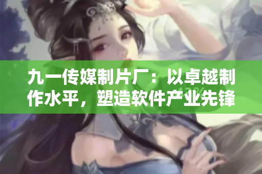 九一傳媒制片廠：以卓越制作水平，塑造軟件產(chǎn)業(yè)先鋒形象