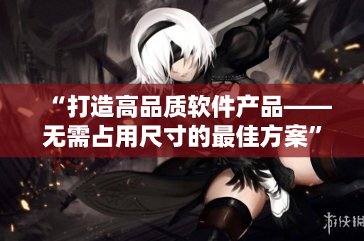 “打造高品質(zhì)軟件產(chǎn)品——無需占用尺寸的最佳方案”