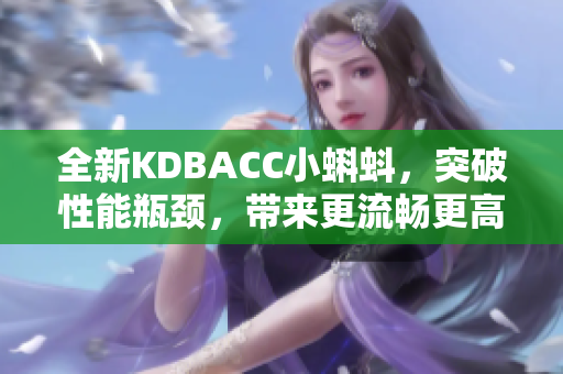 全新KDBACC小蝌蚪，突破性能瓶頸，帶來更流暢更高效的軟件體驗