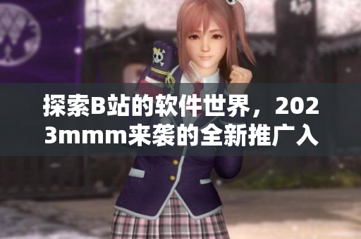 探索B站的軟件世界，2023mmm來襲的全新推廣入口讓你暢游軟件奇妙之旅