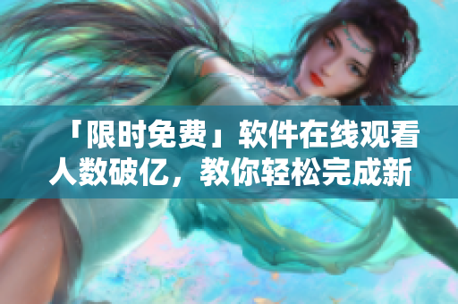 「限時免費」軟件在線觀看人數(shù)破億，教你輕松完成新手需求