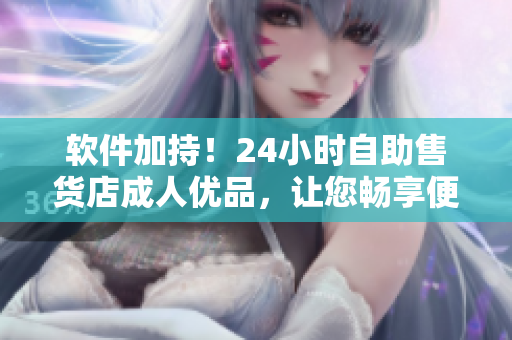 軟件加持！24小時(shí)自助售貨店成人優(yōu)品，讓您暢享便捷購物體驗(yàn)！