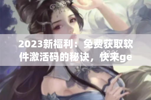 2023新福利：免費(fèi)獲取軟件激活碼的秘訣，快來get！