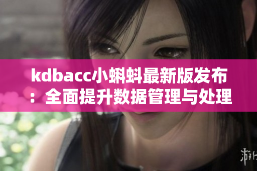 kdbacc小蝌蚪最新版發(fā)布：全面提升數(shù)據(jù)管理與處理功能