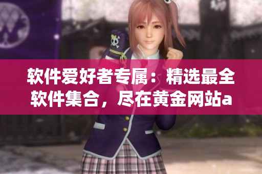 軟件愛好者專屬：精選最全軟件集合，盡在黃金網(wǎng)站app！
