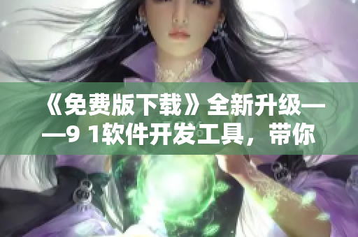 《免費版下載》全新升級——9 1軟件開發(fā)工具，帶你走向高效編程之路！