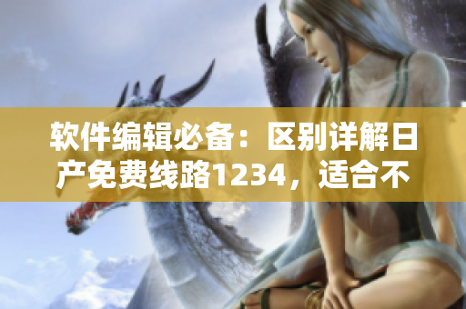 軟件編輯必備：區(qū)別詳解日產(chǎn)免費(fèi)線路1234，適合不同的工作場(chǎng)景！
