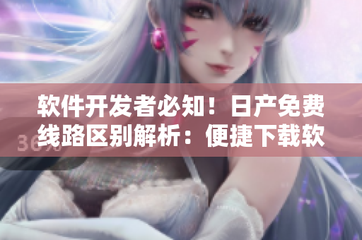 軟件開發(fā)者必知！日產(chǎn)免費(fèi)線路區(qū)別解析：便捷下載軟件的秘訣