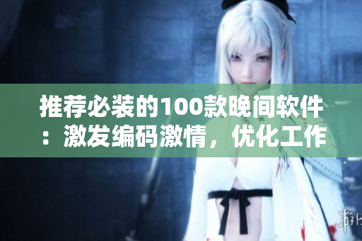 推薦必裝的100款晚間軟件:激發(fā)編碼激情,優(yōu)化工作效率! 推薦必裝的100款晚間軟件:激發(fā)編碼激情,優(yōu)化工作效率!