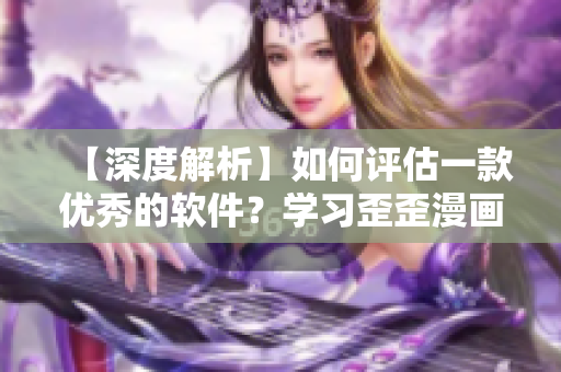 【深度解析】如何評估一款優(yōu)秀的軟件？學習歪歪漫畫的經(jīng)驗教訓！