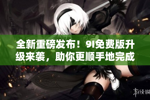 全新重磅發(fā)布！9I免費版升級來襲，助你更順手地完成編程操作！
