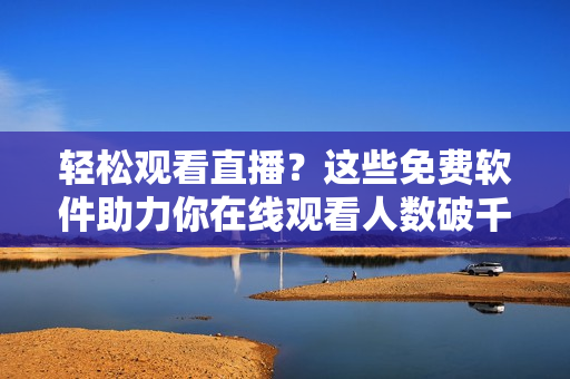 輕松觀看直播？這些免費(fèi)軟件助力你在線觀看人數(shù)破千！