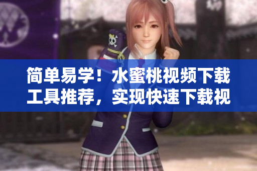 簡(jiǎn)單易學(xué)！水蜜桃視頻下載工具推薦，實(shí)現(xiàn)快速下載視頻要求！