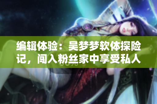 編輯體驗：吳夢夢軟體探險記，闖入粉絲家中享受私人SPA！