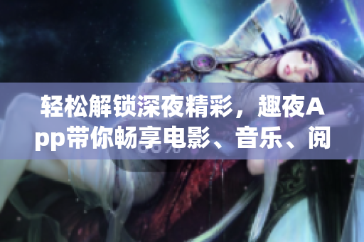 輕松解鎖深夜精彩，趣夜App帶你暢享電影、音樂、閱讀等多種軟件體驗(yàn)