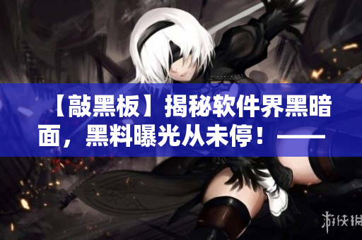 【敲黑板】揭秘軟件界黑暗面，黑料曝光從未停！——軟件黑料大揭秘！