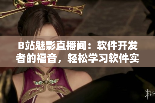 B站魅影直播間：軟件開發(fā)者的福音，輕松學(xué)習(xí)軟件實戰(zhàn)技能
