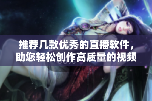 推薦幾款優(yōu)秀的直播軟件，助您輕松創(chuàng)作高質(zhì)量的視頻內(nèi)容