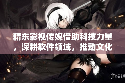 精東影視傳媒借助科技力量，深耕軟件領(lǐng)域，推動文化產(chǎn)業(yè)發(fā)展