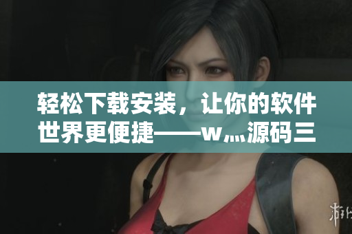 輕松下載安裝，讓你的軟件世界更便捷——w灬源碼三葉草之新版下載助手