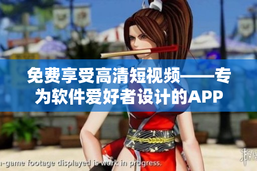 免費(fèi)享受高清短視頻——專(zhuān)為軟件愛(ài)好者設(shè)計(jì)的APP