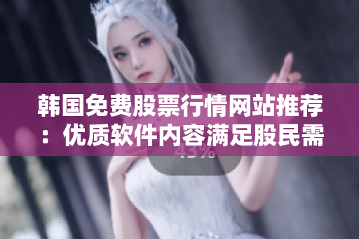 韓國免費(fèi)股票行情網(wǎng)站推薦：優(yōu)質(zhì)軟件內(nèi)容滿足股民需求