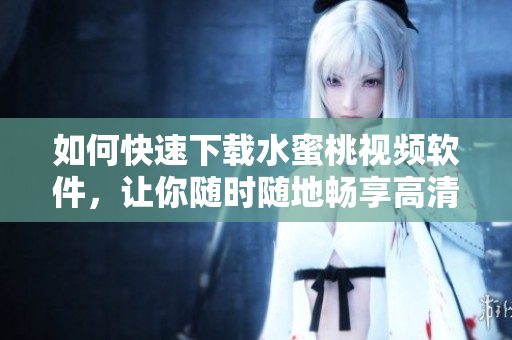 如何快速下載水蜜桃視頻軟件，讓你隨時隨地暢享高清視頻？