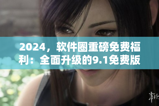 2024，軟件圈重磅免費(fèi)福利：全面升級(jí)的9.1免費(fèi)版現(xiàn)已發(fā)布