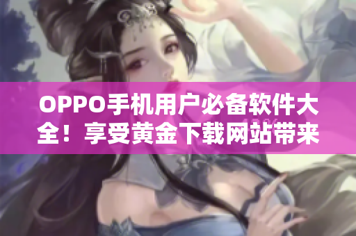 OPPO手機(jī)用戶必備軟件大全！享受黃金下載網(wǎng)站帶來的多樣化軟件選擇！