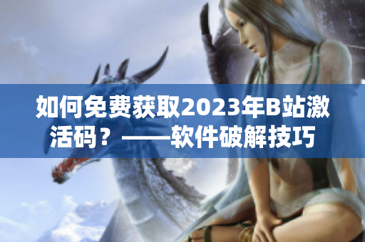 如何免費(fèi)獲取2023年B站激活碼？——軟件破解技巧