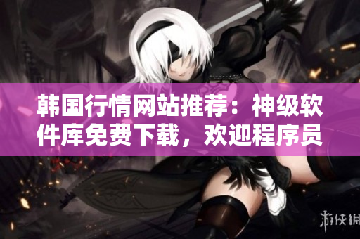 韓國行情網站推薦：神級軟件庫免費下載，歡迎程序員和IT從業(yè)者！